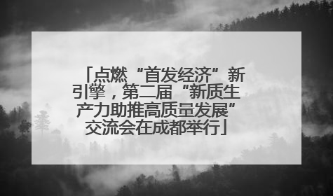 点燃“首发经济”新引擎，第二届“新质生产力助推高质量发展”交流会在成都举行