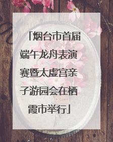 烟台市首届端午龙舟表演赛暨太虚宫亲子游园会在栖霞市举行