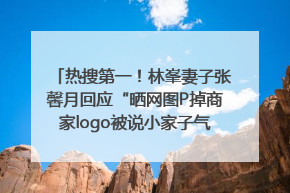 热搜第一！林峯妻子张馨月回应“晒网图P掉商家logo被说小家子气”：没那么多想法，可能有人恶意解读