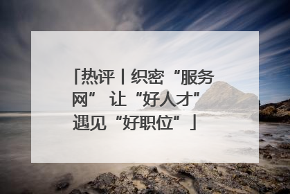 热评丨织密“服务网” 让“好人才”遇见“好职位”
