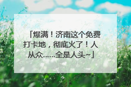 爆满！济南这个免费打卡地，彻底火了！人从众……全是人头~