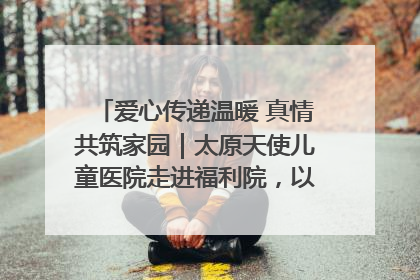 爱心传递温暖 真情共筑家园｜太原天使儿童医院走进福利院，以爱守护童真笑颜！