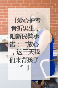 爱心护考骨折男生，阳新民警承诺：“放心，这三天我们来背孩子”