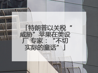 特朗普以关税“威胁”苹果在美设厂 专家：“不切实际的童话”