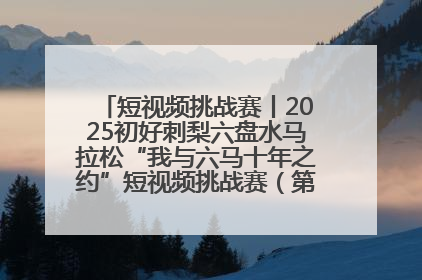 短视频挑战赛丨2025初好刺梨六盘水马拉松“我与六马十年之约”短视频挑战赛（第一阶段）即将开启