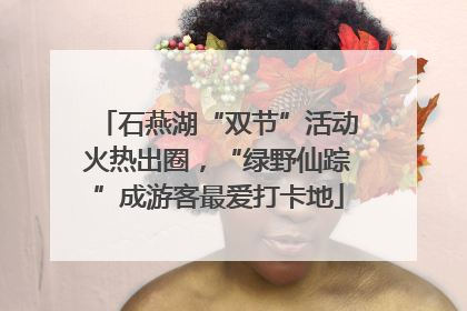 石燕湖“双节”活动火热出圈，“绿野仙踪”成游客最爱打卡地
