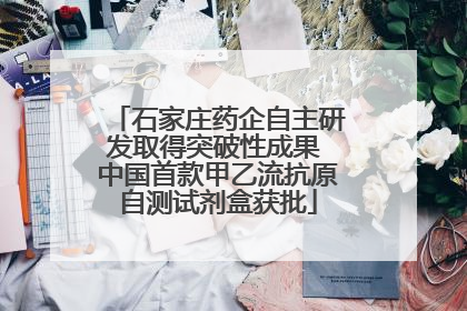 石家庄药企自主研发取得突破性成果 中国首款甲乙流抗原自测试剂盒获批