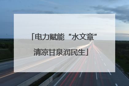 电力赋能“水文章” 清凉甘泉润民生