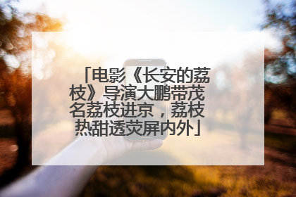 电影《长安的荔枝》导演大鹏带茂名荔枝进京，荔枝热甜透荧屏内外