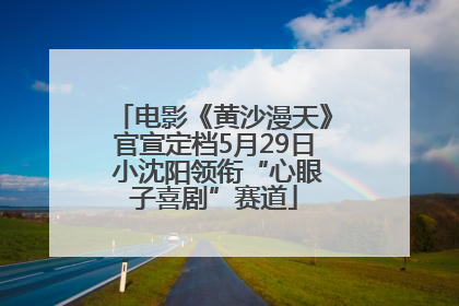电影《黄沙漫天》官宣定档5月29日 小沈阳领衔“心眼子喜剧”赛道