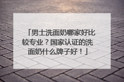 男士洗面奶哪家好比较专业？国家认证的洗面奶什么牌子好！