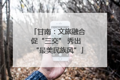 甘南：文旅融合促“三交” 秀出“最美民族风”