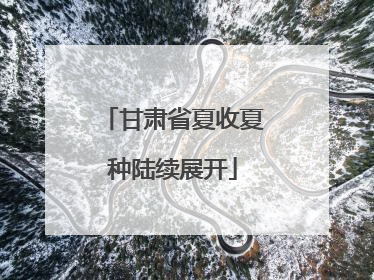 甘肃省夏收夏种陆续展开