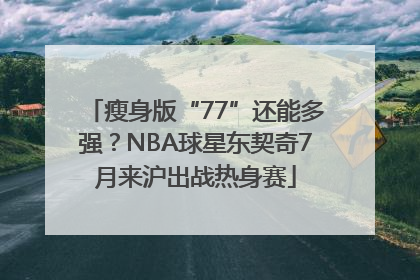 瘦身版“77”还能多强？NBA球星东契奇7月来沪出战热身赛