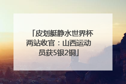 皮划艇静水世界杯两站收官：山西运动员获5银2铜