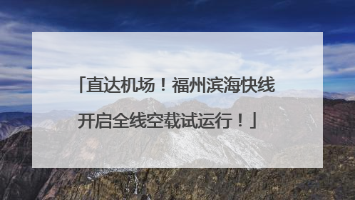 直达机场！福州滨海快线开启全线空载试运行！