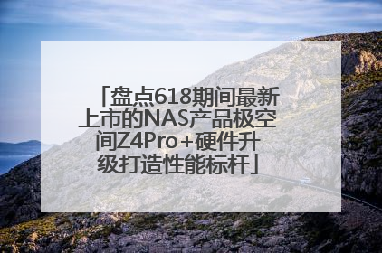 盘点618期间最新上市的NAS产品极空间Z4Pro+硬件升级打造性能标杆