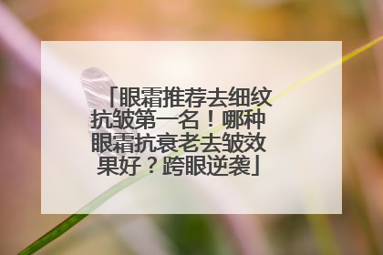 眼霜推荐去细纹抗皱第一名！哪种眼霜抗衰老去皱效果好？跨眼逆袭