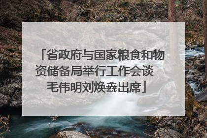 省政府与国家粮食和物资储备局举行工作会谈 毛伟明刘焕鑫出席