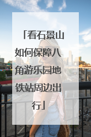 看石景山如何保障八角游乐园地铁站周边出行