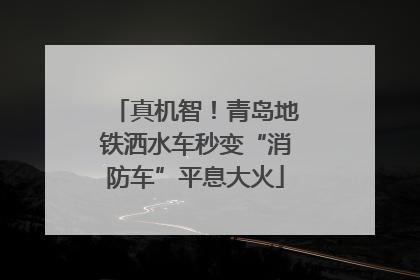 真机智！青岛地铁洒水车秒变“消防车”平息大火