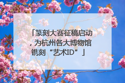 篆刻大赛征稿启动，为杭州各大博物馆镌刻“艺术ID”