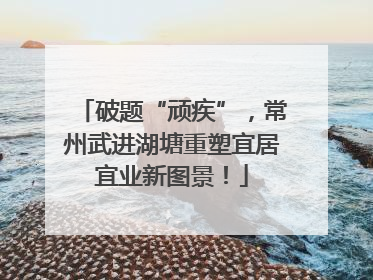 破题“顽疾”，常州武进湖塘重塑宜居宜业新图景！