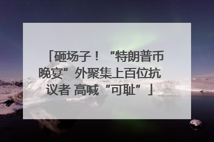 砸场子！“特朗普币晚宴”外聚集上百位抗议者 高喊“可耻”