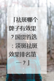 祛斑哪个牌子有效果？国货首选：淡斑祛斑效果排名第一？