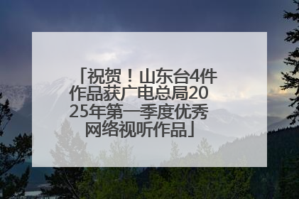祝贺！山东台4件作品获广电总局2025年第一季度优秀网络视听作品