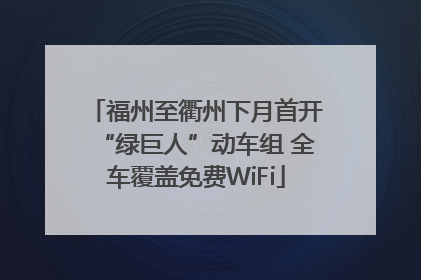 福州至衢州下月首开“绿巨人”动车组 全车覆盖免费WiFi