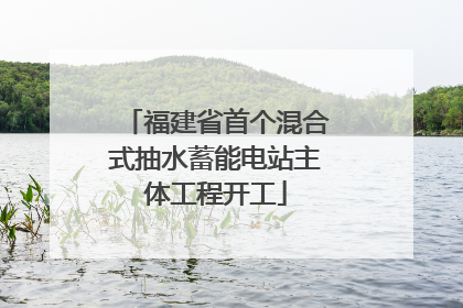 福建省首个混合式抽水蓄能电站主体工程开工