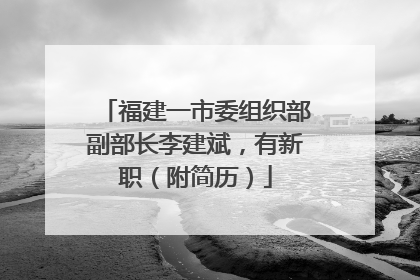 福建一市委组织部副部长李建斌，有新职（附简历）