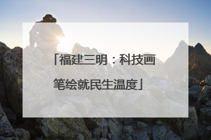 福建三明：科技画笔绘就民生温度