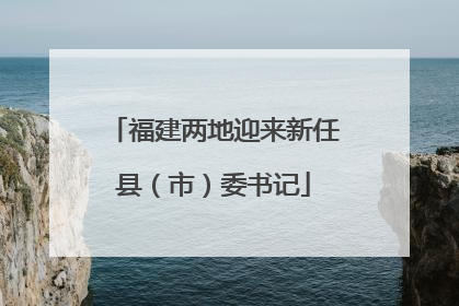 福建两地迎来新任县（市）委书记
