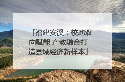福建安溪：校地双向赋能 产教融合打造县域经济新样本