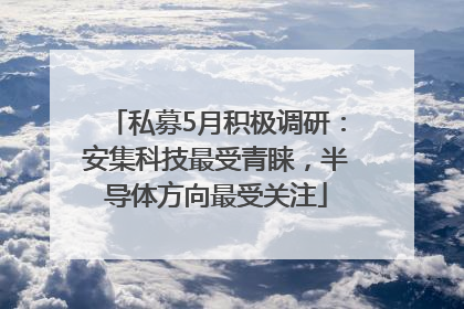 私募5月积极调研：安集科技最受青睐，半导体方向最受关注