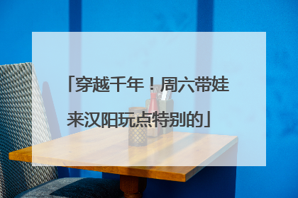 穿越千年！周六带娃来汉阳玩点特别的