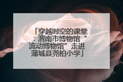穿越时空的课堂：渭南市博物馆“流动博物馆”走进蒲城县尧柏小学