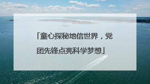 童心探秘地信世界，党团先锋点亮科学梦想