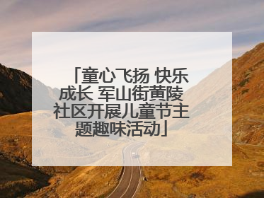 童心飞扬 快乐成长 军山街黄陵社区开展儿童节主题趣味活动