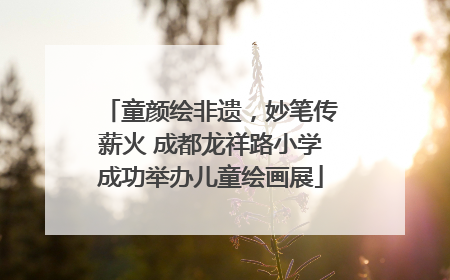 童颜绘非遗，妙笔传薪火 成都龙祥路小学成功举办儿童绘画展