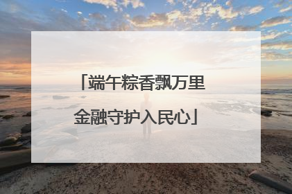 端午粽香飘万里 金融守护入民心