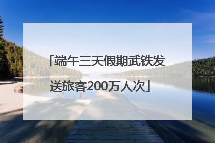端午三天假期武铁发送旅客200万人次
