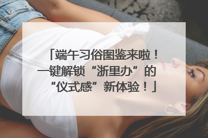 端午习俗图鉴来啦！一键解锁“浙里办”的“仪式感”新体验！