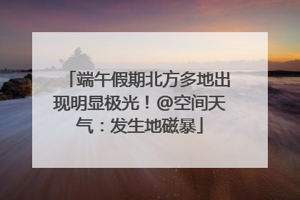 端午假期北方多地出现明显极光！@空间天气：发生地磁暴