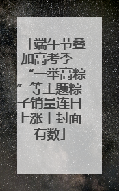 端午节叠加高考季 “一举高粽”等主题粽子销量连日上涨丨封面有数