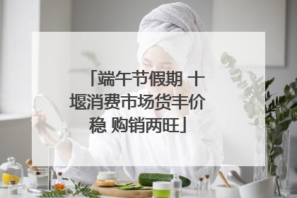 端午节假期 十堰消费市场货丰价稳 购销两旺