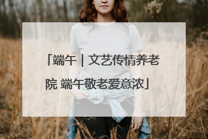 端午｜文艺传情养老院 端午敬老爱意浓