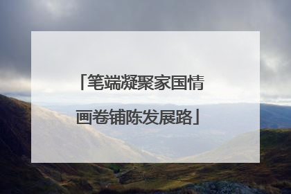 笔端凝聚家国情  画卷铺陈发展路